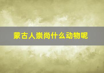 蒙古人崇尚什么动物呢