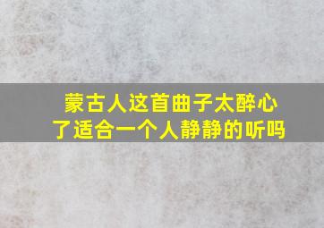 蒙古人这首曲子太醉心了适合一个人静静的听吗