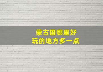 蒙古国哪里好玩的地方多一点