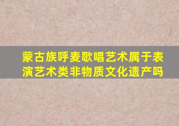 蒙古族呼麦歌唱艺术属于表演艺术类非物质文化遗产吗