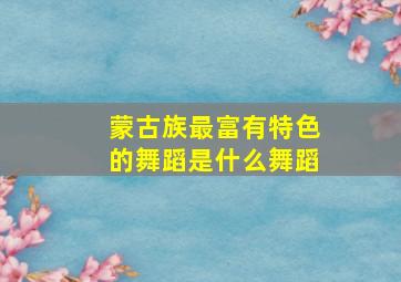 蒙古族最富有特色的舞蹈是什么舞蹈