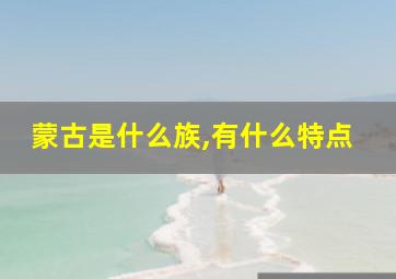 蒙古是什么族,有什么特点