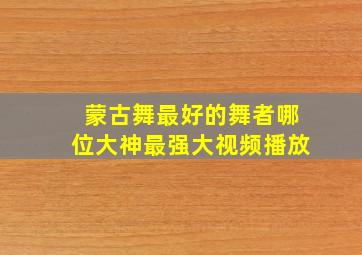 蒙古舞最好的舞者哪位大神最强大视频播放