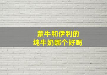 蒙牛和伊利的纯牛奶哪个好喝