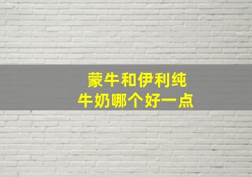 蒙牛和伊利纯牛奶哪个好一点