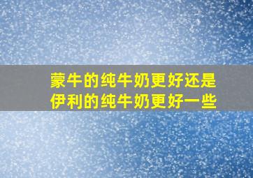 蒙牛的纯牛奶更好还是伊利的纯牛奶更好一些