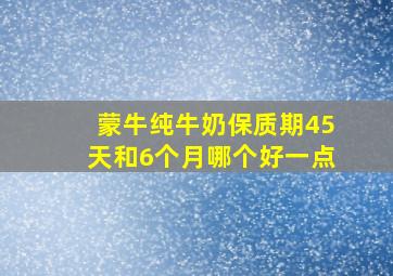 蒙牛纯牛奶保质期45天和6个月哪个好一点