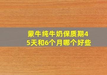 蒙牛纯牛奶保质期45天和6个月哪个好些