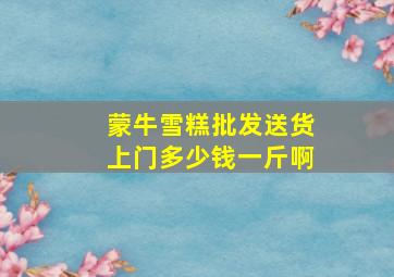 蒙牛雪糕批发送货上门多少钱一斤啊