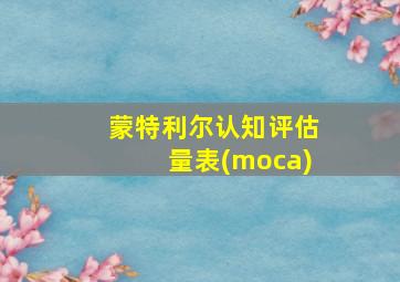 蒙特利尔认知评估量表(moca)