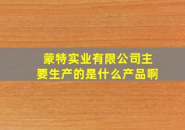 蒙特实业有限公司主要生产的是什么产品啊