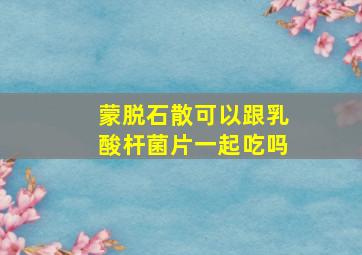 蒙脱石散可以跟乳酸杆菌片一起吃吗