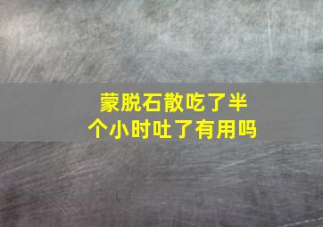 蒙脱石散吃了半个小时吐了有用吗