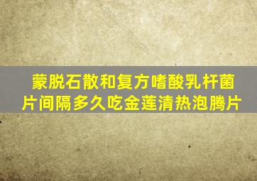 蒙脱石散和复方嗜酸乳杆菌片间隔多久吃金莲清热泡腾片