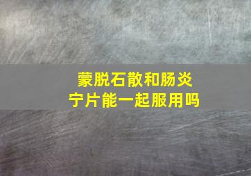 蒙脱石散和肠炎宁片能一起服用吗