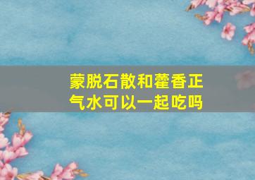 蒙脱石散和藿香正气水可以一起吃吗