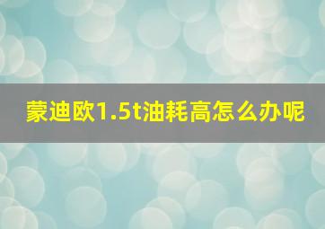 蒙迪欧1.5t油耗高怎么办呢