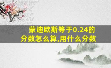 蒙迪欧斯等于0.24的分数怎么算,用什么分数