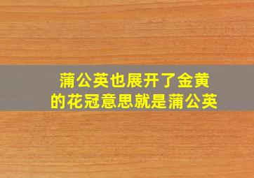 蒲公英也展开了金黄的花冠意思就是蒲公英