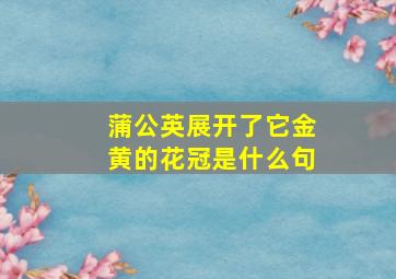 蒲公英展开了它金黄的花冠是什么句