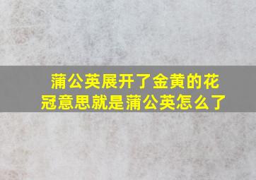 蒲公英展开了金黄的花冠意思就是蒲公英怎么了