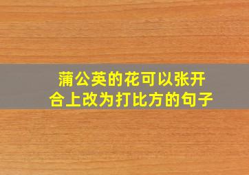 蒲公英的花可以张开合上改为打比方的句子