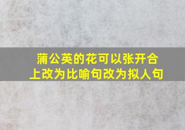 蒲公英的花可以张开合上改为比喻句改为拟人句