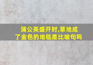 蒲公英盛开时,草地成了金色的地毯是比喻句吗