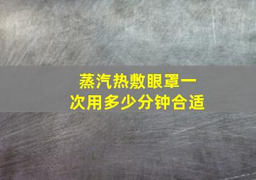 蒸汽热敷眼罩一次用多少分钟合适