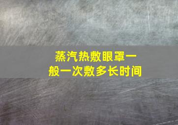 蒸汽热敷眼罩一般一次敷多长时间