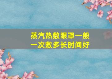 蒸汽热敷眼罩一般一次敷多长时间好