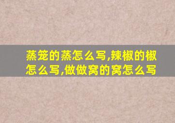 蒸笼的蒸怎么写,辣椒的椒怎么写,做做窝的窝怎么写