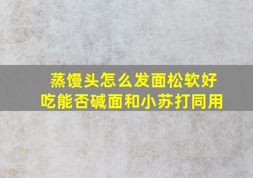 蒸馒头怎么发面松软好吃能否碱面和小苏打同用