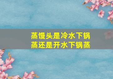 蒸馒头是冷水下锅蒸还是开水下锅蒸