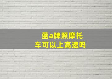 蓝a牌照摩托车可以上高速吗