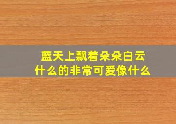 蓝天上飘着朵朵白云什么的非常可爱像什么