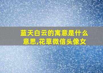 蓝天白云的寓意是什么意思,花草微信头像女