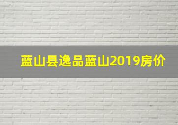 蓝山县逸品蓝山2019房价