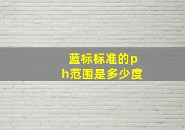 蓝标标准的ph范围是多少度