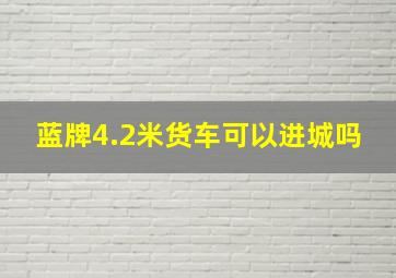 蓝牌4.2米货车可以进城吗