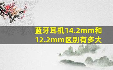 蓝牙耳机14.2mm和12.2mm区别有多大