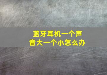 蓝牙耳机一个声音大一个小怎么办