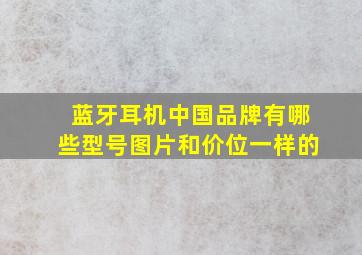 蓝牙耳机中国品牌有哪些型号图片和价位一样的