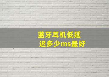 蓝牙耳机低延迟多少ms最好