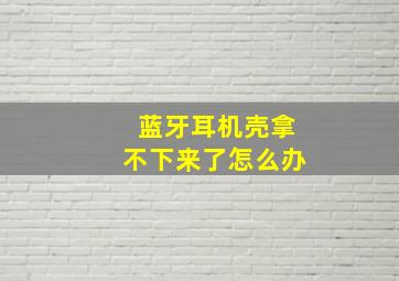 蓝牙耳机壳拿不下来了怎么办