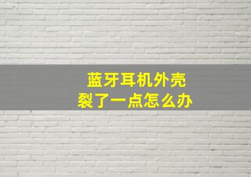 蓝牙耳机外壳裂了一点怎么办