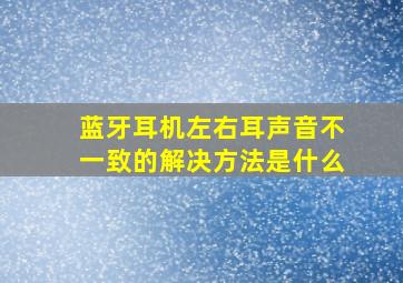 蓝牙耳机左右耳声音不一致的解决方法是什么