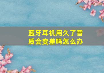 蓝牙耳机用久了音质会变差吗怎么办