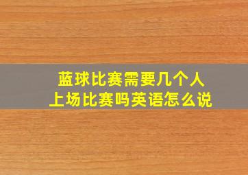 蓝球比赛需要几个人上场比赛吗英语怎么说