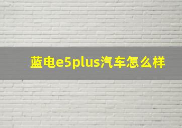 蓝电e5plus汽车怎么样